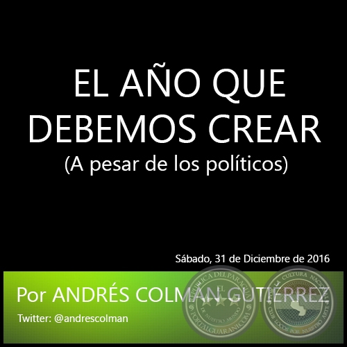 EL AÑO QUE DEBEMOS CREAR  (A pesar de los políticos) - Por ANDRÉS COLMÁN GUTIÉRREZ - Sábado, 31 de Diciembre de 2016
